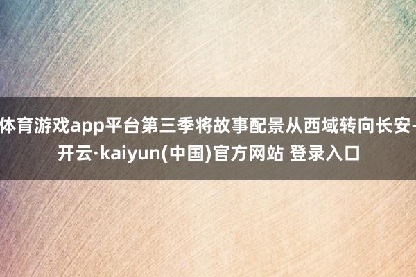 体育游戏app平台第三季将故事配景从西域转向长安-开云·kaiyun(中国)官方网站 登录入口