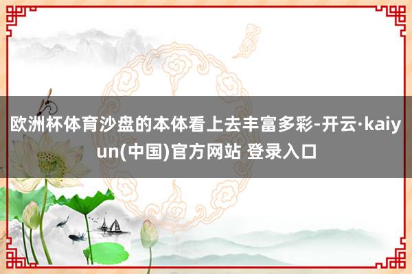 欧洲杯体育沙盘的本体看上去丰富多彩-开云·kaiyun(中国)官方网站 登录入口