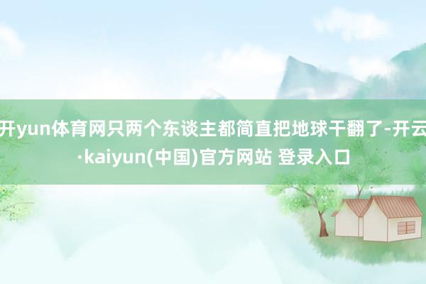开yun体育网只两个东谈主都简直把地球干翻了-开云·kaiyun(中国)官方网站 登录入口