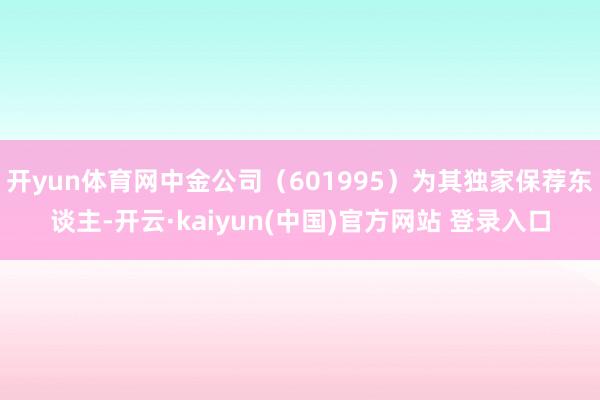 开yun体育网中金公司（601995）为其独家保荐东谈主-开云·kaiyun(中国)官方网站 登录入口