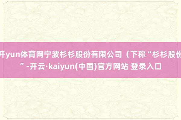 开yun体育网宁波杉杉股份有限公司(下称“杉杉股份”-开云·kaiyun(中国)官方网站 登录入口