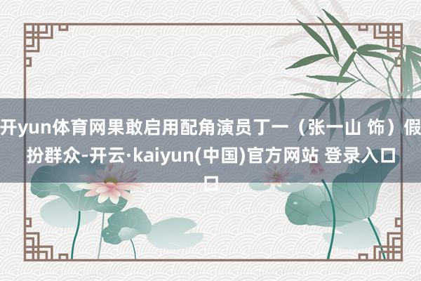 开yun体育网果敢启用配角演员丁一(张一山 饰)假扮群众-开云·kaiyun(中国)官方网站 登录入口