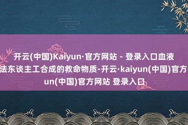 开云(中国)Kaiyun·官方网站 - 登录入口血液是全世界皆无法东谈主工合成的救命物质-开云·kaiyun(中国)官方网站 登录入口