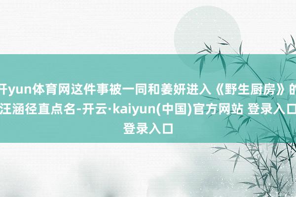 开yun体育网这件事被一同和姜妍进入《野生厨房》的汪涵径直点名-开云·kaiyun(中国)官方网站 登录入口