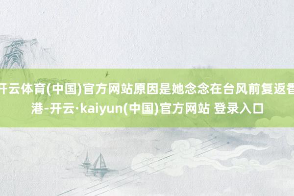 开云体育(中国)官方网站原因是她念念在台风前复返香港-开云·kaiyun(中国)官方网站 登录入口