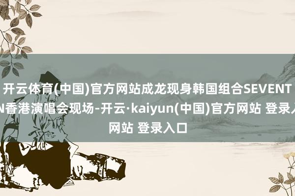 开云体育(中国)官方网站成龙现身韩国组合SEVENTEEN香港演唱会现场-开云·kaiyun(中国)官方网站 登录入口