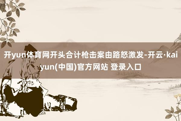 开yun体育网开头合计枪击案由路怒激发-开云·kaiyun(中国)官方网站 登录入口
