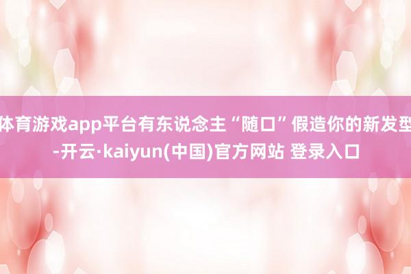 体育游戏app平台有东说念主“随口”假造你的新发型-开云·kaiyun(中国)官方网站 登录入口