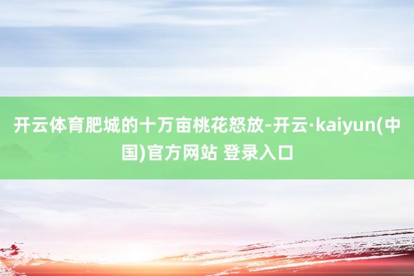 开云体育肥城的十万亩桃花怒放-开云·kaiyun(中国)官方网站 登录入口