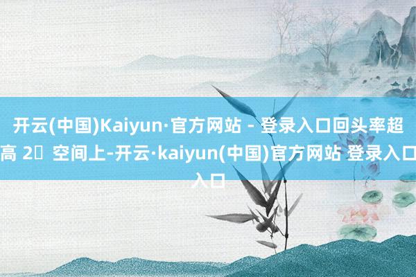 开云(中国)Kaiyun·官方网站 - 登录入口回头率超高 2⃣空间上-开云·kaiyun(中国)官方网站 登录入口