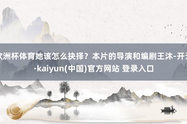 欧洲杯体育她该怎么抉择?本片的导演和编剧王沐-开云·kaiyun(中国)官方网站 登录入口