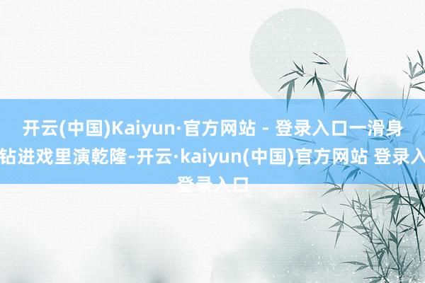 开云(中国)Kaiyun·官方网站 - 登录入口一滑身又钻进戏里演乾隆-开云·kaiyun(中国)官方网站 登录入口