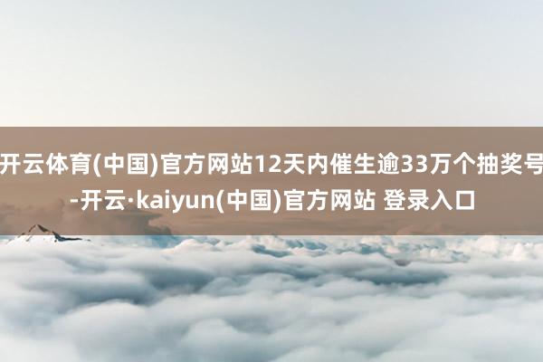 开云体育(中国)官方网站12天内催生逾33万个抽奖号-开云·kaiyun(中国)官方网站 登录入口