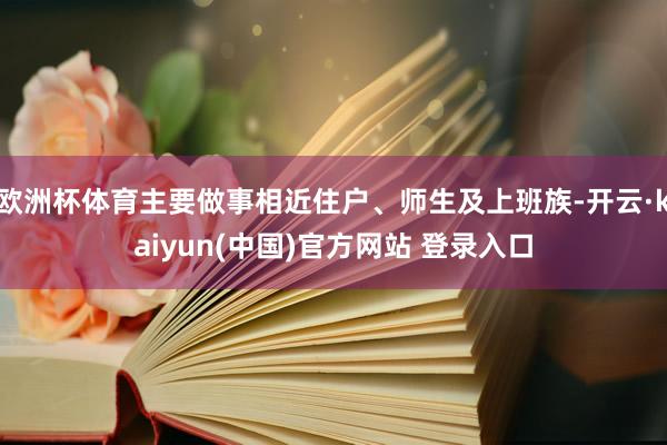 欧洲杯体育主要做事相近住户、师生及上班族-开云·kaiyun(中国)官方网站 登录入口