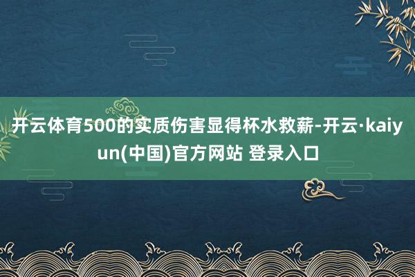 开云体育500的实质伤害显得杯水救薪-开云·kaiyun(中国)官方网站 登录入口
