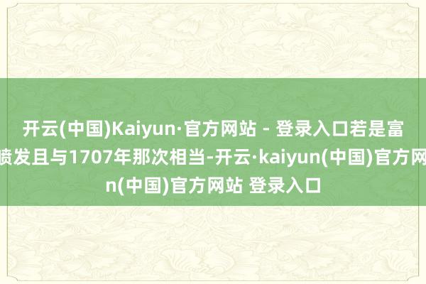 开云(中国)Kaiyun·官方网站 - 登录入口若是富士山大规模喷发且与1707年那次相当-开云·kaiyun(中国)官方网站 登录入口