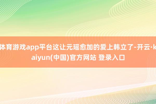 体育游戏app平台这让元瑶愈加的爱上韩立了-开云·kaiyun(中国)官方网站 登录入口