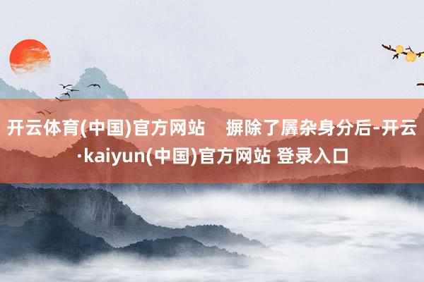 开云体育(中国)官方网站    摒除了羼杂身分后-开云·kaiyun(中国)官方网站 登录入口