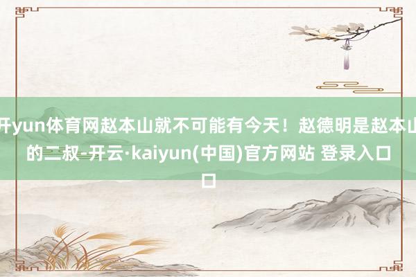 开yun体育网赵本山就不可能有今天!赵德明是赵本山的二叔-开云·kaiyun(中国)官方网站 登录入口