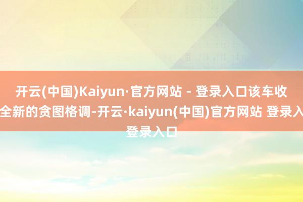 开云(中国)Kaiyun·官方网站 - 登录入口该车收受全新的贪图格调-开云·kaiyun(中国)官方网站 登录入口