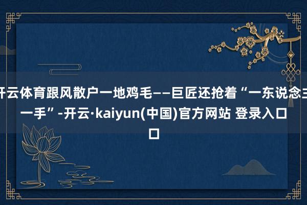 开云体育跟风散户一地鸡毛——巨匠还抢着“一东说念主一手”-开云·kaiyun(中国)官方网站 登录入口