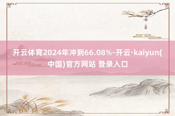 开云体育2024年冲到66.08%-开云·kaiyun(中国)官方网站 登录入口