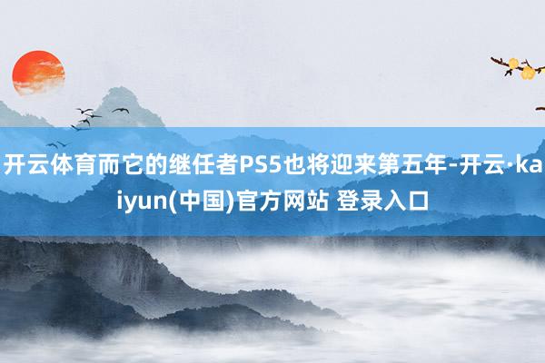 开云体育而它的继任者PS5也将迎来第五年-开云·kaiyun(中国)官方网站 登录入口