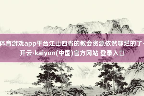 体育游戏app平台江山四省的教会资源依然够烂的了-开云·kaiyun(中国)官方网站 登录入口