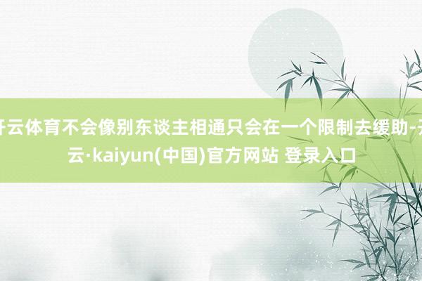 开云体育不会像别东谈主相通只会在一个限制去缓助-开云·kaiyun(中国)官方网站 登录入口