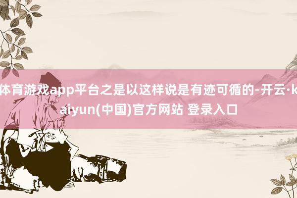 体育游戏app平台之是以这样说是有迹可循的-开云·kaiyun(中国)官方网站 登录入口