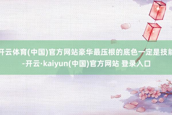 开云体育(中国)官方网站豪华最压根的底色一定是技能-开云·kaiyun(中国)官方网站 登录入口