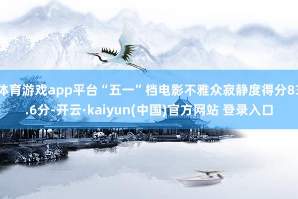 体育游戏app平台“五一”档电影不雅众寂静度得分83.6分-开云·kaiyun(中国)官方网站 登录入口