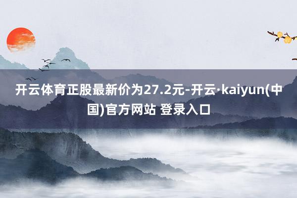 开云体育正股最新价为27.2元-开云·kaiyun(中国)官方网站 登录入口