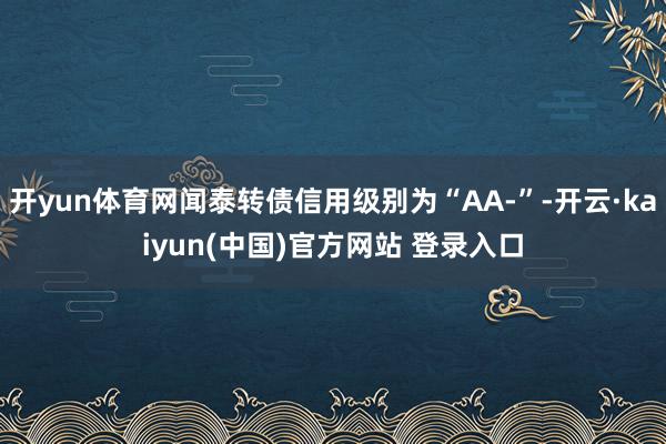 开yun体育网闻泰转债信用级别为“AA-”-开云·kaiyun(中国)官方网站 登录入口