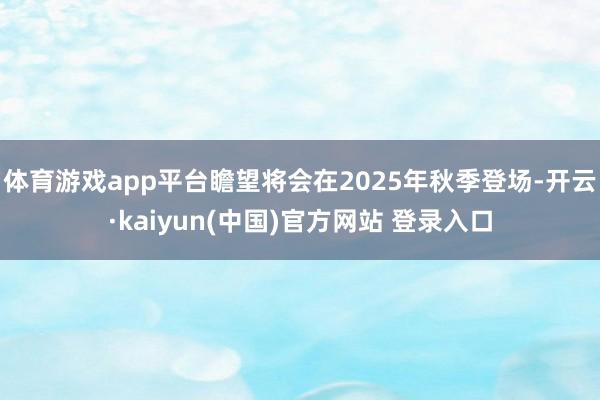 体育游戏app平台瞻望将会在2025年秋季登场-开云·kaiyun(中国)官方网站 登录入口