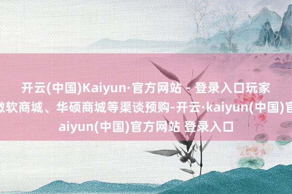 开云(中国)Kaiyun·官方网站 - 登录入口玩家可通过百想买、微软商城、华硕商城等渠谈预购-开云·kaiyun(中国)官方网站 登录入口