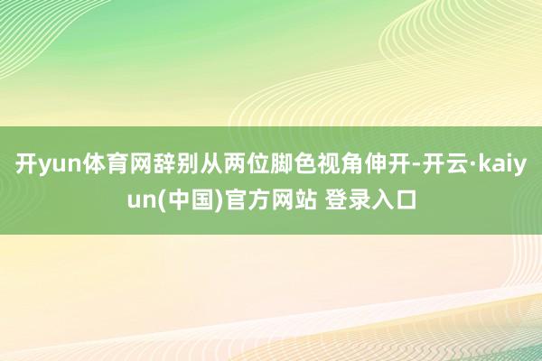 开yun体育网辞别从两位脚色视角伸开-开云·kaiyun(中国)官方网站 登录入口