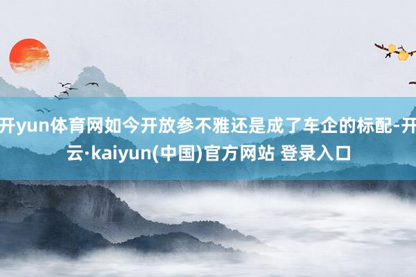 开yun体育网如今开放参不雅还是成了车企的标配-开云·kaiyun(中国)官方网站 登录入口