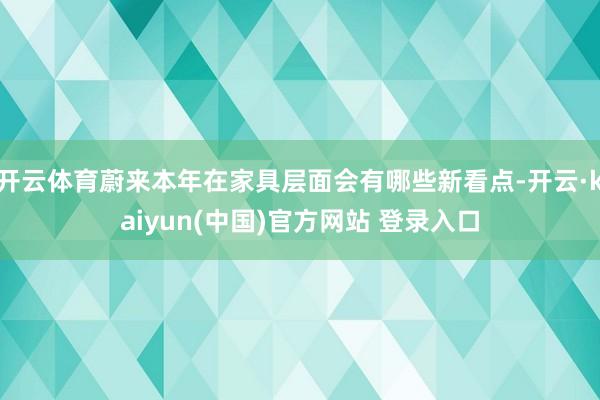 开云体育蔚来本年在家具层面会有哪些新看点-开云·kaiyun(中国)官方网站 登录入口