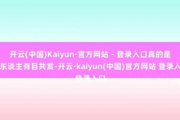 开云(中国)Kaiyun·官方网站 - 登录入口真的是让东谈主有目共赏-开云·kaiyun(中国)官方网站 登录入口