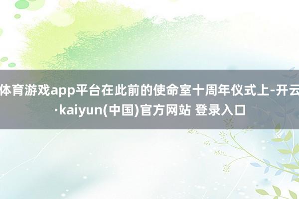 体育游戏app平台在此前的使命室十周年仪式上-开云·kaiyun(中国)官方网站 登录入口
