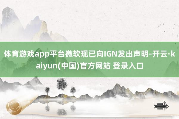 体育游戏app平台微软现已向IGN发出声明-开云·kaiyun(中国)官方网站 登录入口