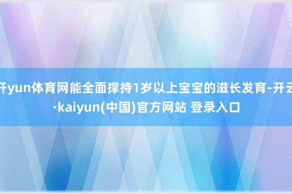 开yun体育网能全面撑持1岁以上宝宝的滋长发育-开云·kaiyun(中国)官方网站 登录入口