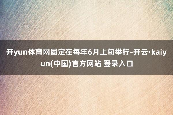 开yun体育网固定在每年6月上旬举行-开云·kaiyun(中国)官方网站 登录入口