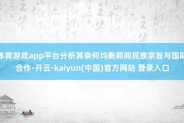 体育游戏app平台分析其奈何均衡期间民族宗旨与国际合作-开云·kaiyun(中国)官方网站 登录入口