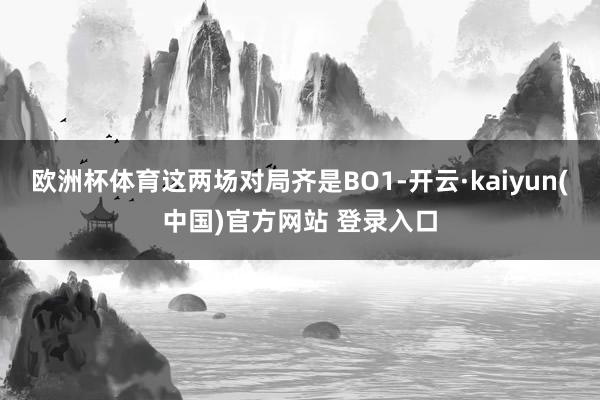 欧洲杯体育这两场对局齐是BO1-开云·kaiyun(中国)官方网站 登录入口