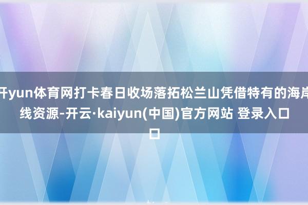 开yun体育网打卡春日收场落拓松兰山凭借特有的海岸线资源-开云·kaiyun(中国)官方网站 登录入口