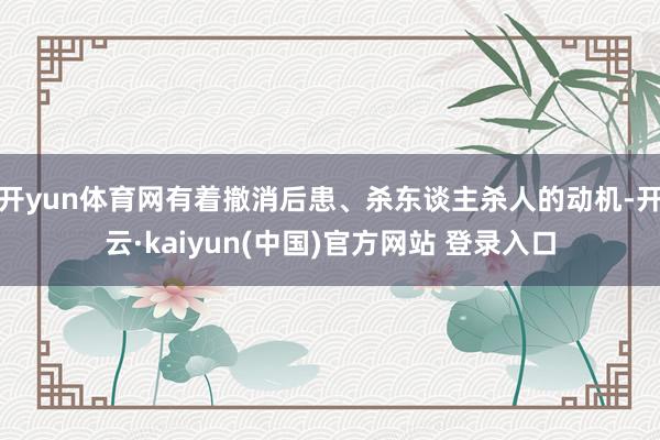 开yun体育网有着撤消后患、杀东谈主杀人的动机-开云·kaiyun(中国)官方网站 登录入口