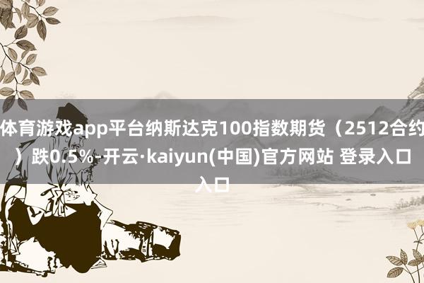 体育游戏app平台纳斯达克100指数期货(2512合约)跌0.5%-开云·kaiyun(中国)官方网站 登录入口
