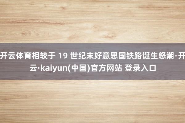 开云体育相较于 19 世纪末好意思国铁路诞生怒潮-开云·kaiyun(中国)官方网站 登录入口